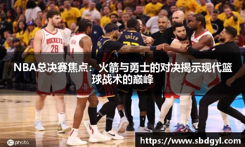 NBA总决赛焦点：火箭与勇士的对决揭示现代篮球战术的巅峰